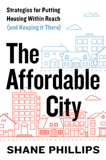 The Affordable City: Strategies for Putting Housing Within Reach (and Keeping it There) by Shane Phillips | An island Press book