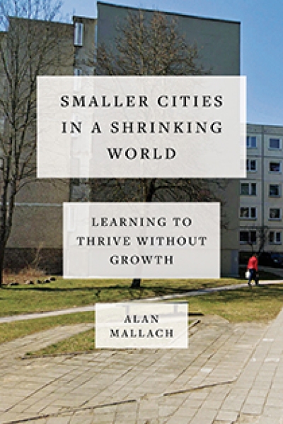 Shrinking Cities in a Smaller World: Learning to Thrive Without Growth by Alan Mallach | An Island Press book